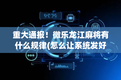 重大通报！微乐龙江麻将有什么规律(怎么让系统发好牌)
