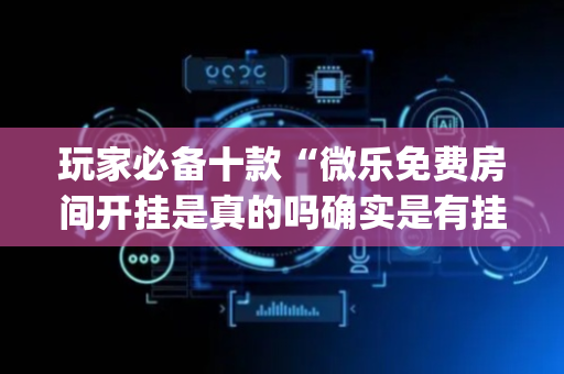 玩家必备十款“微乐免费房间开挂是真的吗确实是有挂”(原来真的有挂)-抖音