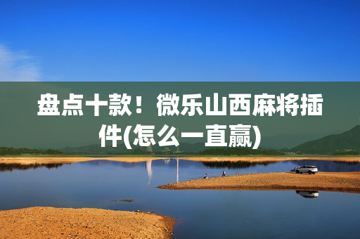 盘点十款！微乐山西麻将插件(怎么一直赢)