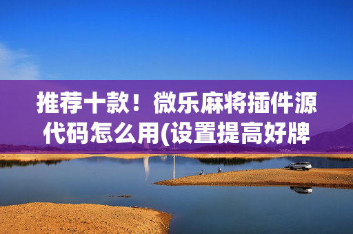 推荐十款！微乐麻将插件源代码怎么用(设置提高好牌几率)