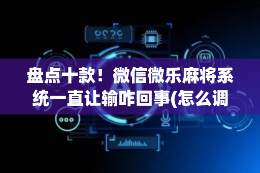 盘点十款！微信微乐麻将系统一直让输咋回事(怎么调胜率)