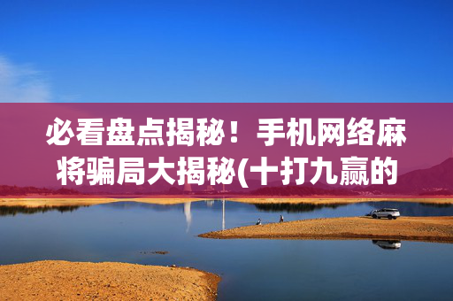 必看盘点揭秘！手机网络麻将骗局大揭秘(十打九赢的打法)