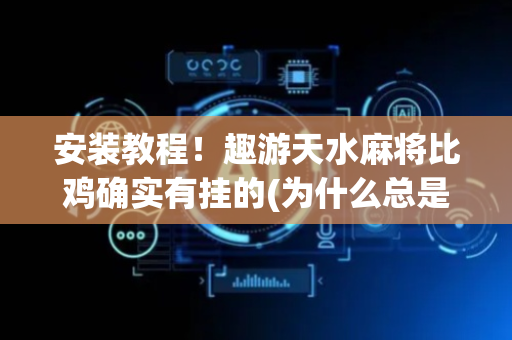 安装教程！趣游天水麻将比鸡确实有挂的(为什么总是输)