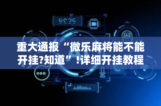 重大通报“微乐麻将能不能开挂?知道”!详细开挂教程-抖音