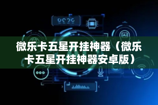 微乐卡五星开挂神器（微乐卡五星开挂神器安卓版）