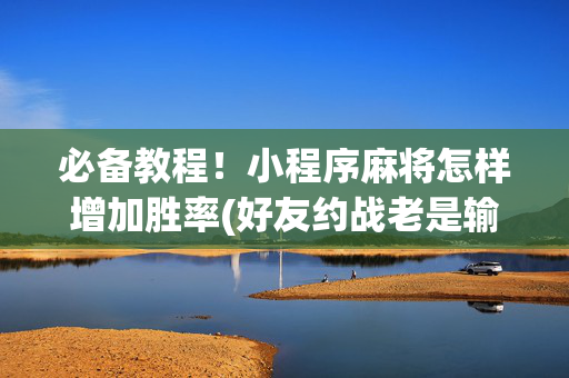 必备教程！小程序麻将怎样增加胜率(好友约战老是输)