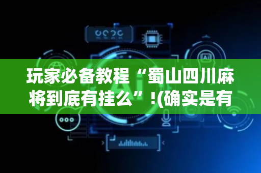 玩家必备教程“蜀山四川麻将到底有挂么”!(确实是有挂)-抖音
