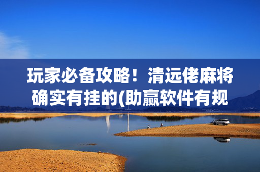 玩家必备攻略！清远佬麻将确实有挂的(助赢软件有规律吗)