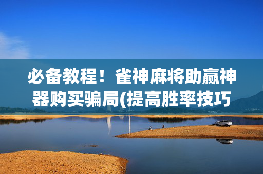 必备教程！雀神麻将助赢神器购买骗局(提高胜率技巧)