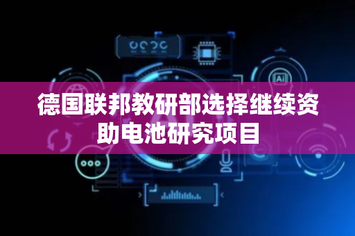 德国联邦教研部选择继续资助电池研究项目