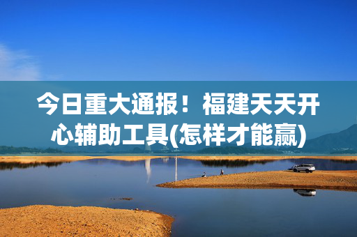 今日重大通报！福建天天开心辅助工具(怎样才能赢)
