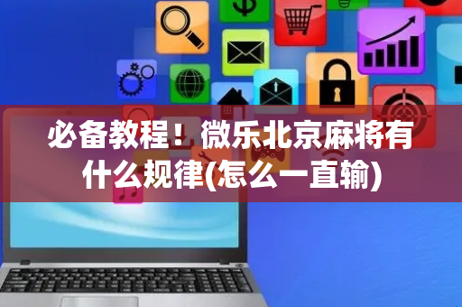必备教程！微乐北京麻将有什么规律(怎么一直输)