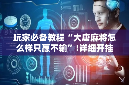 玩家必备教程“大唐麻将怎么样只赢不输”!详细开挂教程-抖音
