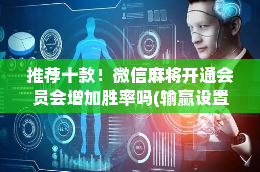 推荐十款！微信麻将开通会员会增加胜率吗(输赢设置胡牌规律)