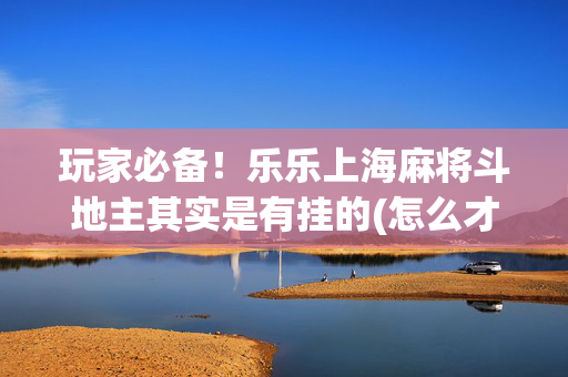 玩家必备！乐乐上海麻将斗地主其实是有挂的(怎么才能赢)