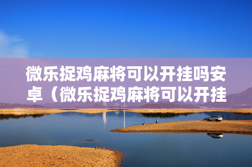 微乐捉鸡麻将可以开挂吗安卓（微乐捉鸡麻将可以开挂吗安卓版）
