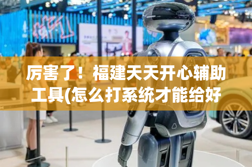 厉害了！福建天天开心辅助工具(怎么打系统才能给好牌)