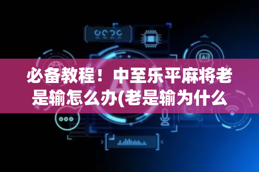 必备教程！中至乐平麻将老是输怎么办(老是输为什么)