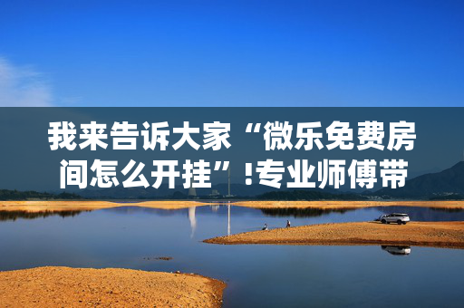 我来告诉大家“微乐免费房间怎么开挂”!专业师傅带你一起了解（详细教程）-抖音
