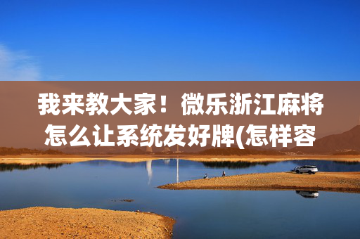 我来教大家！微乐浙江麻将怎么让系统发好牌(怎样容易赢)
