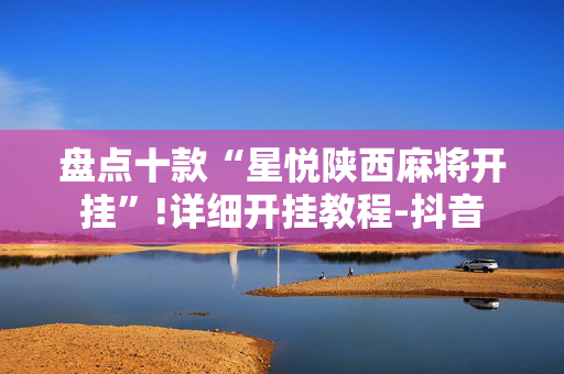 盘点十款“星悦陕西麻将开挂”!详细开挂教程-抖音