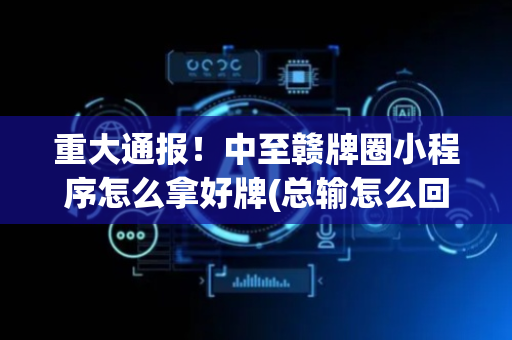重大通报！中至赣牌圈小程序怎么拿好牌(总输怎么回事)