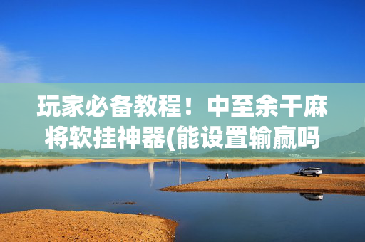 玩家必备教程！中至余干麻将软挂神器(能设置输赢吗)