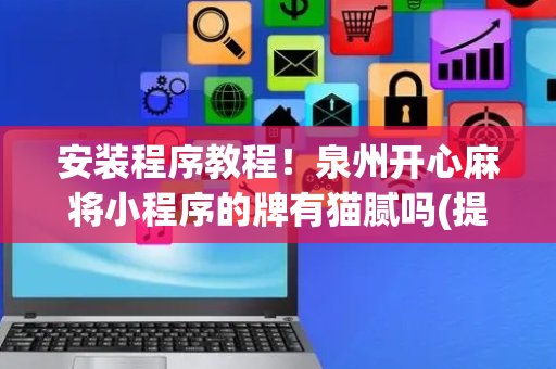 安装程序教程！泉州开心麻将小程序的牌有猫腻吗(提高胜率技巧)