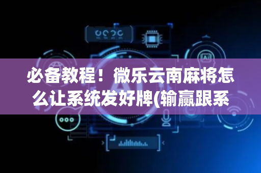 必备教程！微乐云南麻将怎么让系统发好牌(输赢跟系统有关系吗)