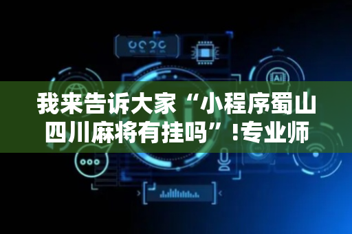 我来告诉大家“小程序蜀山四川麻将有挂吗”!专业师傅带你一起了解（详细教程）-抖音