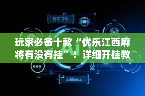 玩家必备十款“优乐江西麻将有没有挂”！详细开挂教程（确实真的有挂)-抖音