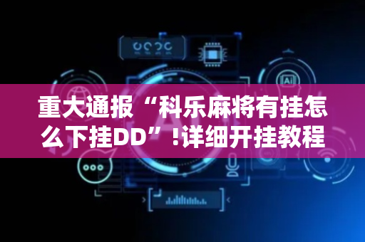 重大通报“科乐麻将有挂怎么下挂DD”!详细开挂教程-抖音