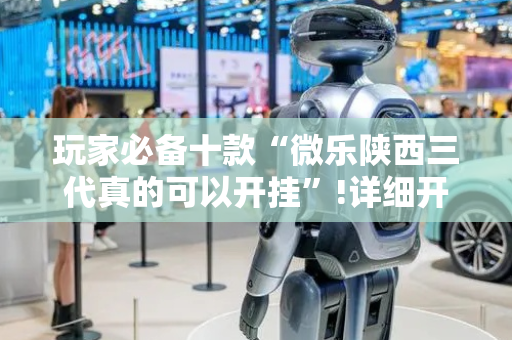 玩家必备十款“微乐陕西三代真的可以开挂”!详细开挂教程-抖音