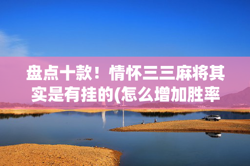 盘点十款！情怀三三麻将其实是有挂的(怎么增加胜率)