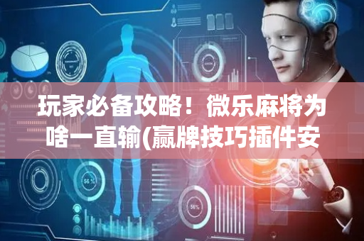 玩家必备攻略！微乐麻将为啥一直输(赢牌技巧插件安装)