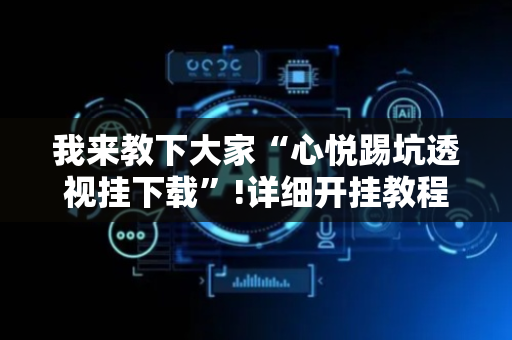 我来教下大家“心悦踢坑透视挂下载”!详细开挂教程-抖音