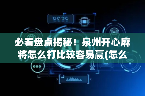 必看盘点揭秘！泉州开心麻将怎么打比较容易赢(怎么刷好牌)