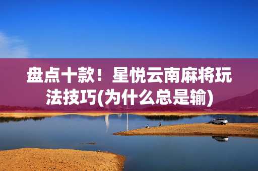 盘点十款！星悦云南麻将玩法技巧(为什么总是输)