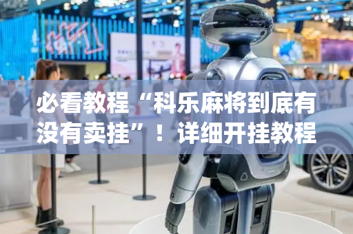 必看教程“科乐麻将到底有没有卖挂”！详细开挂教程（确实真的有挂)-抖音