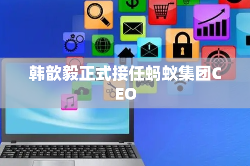 韩歆毅正式接任蚂蚁集团CEO