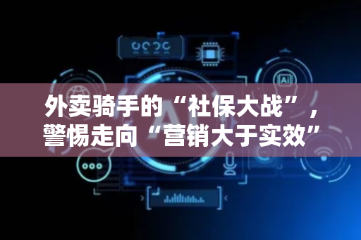 外卖骑手的“社保大战”，警惕走向“营销大于实效”