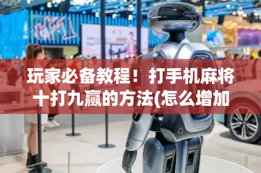 玩家必备教程！打手机麻将十打九赢的方法(怎么增加胜率)