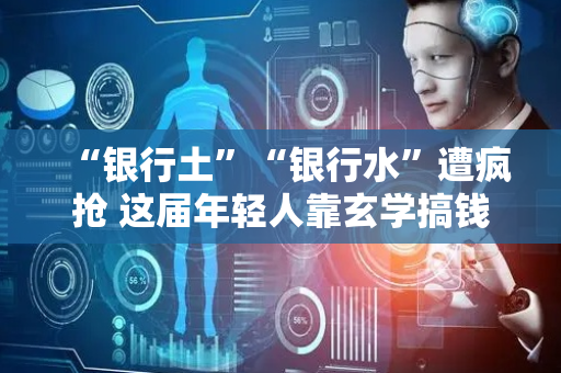 “银行土”“银行水”遭疯抢 这届年轻人靠玄学搞钱？