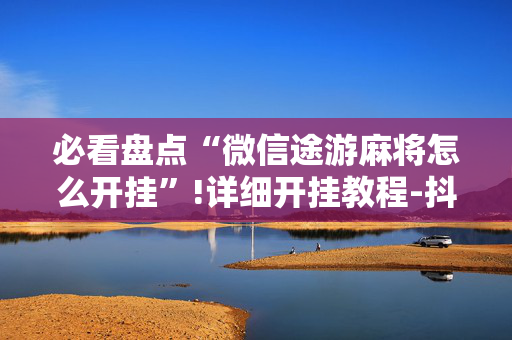 必看盘点“微信途游麻将怎么开挂”!详细开挂教程-抖音