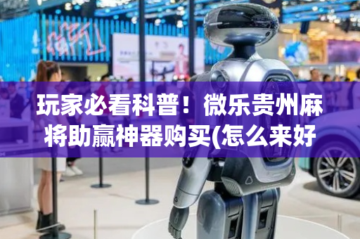 玩家必看科普！微乐贵州麻将助赢神器购买(怎么来好牌)