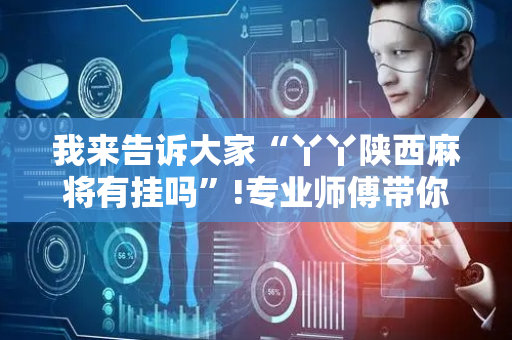 我来告诉大家“丫丫陕西麻将有挂吗”!专业师傅带你一起了解（详细教程）-抖音