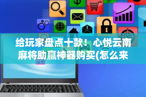 给玩家盘点十款！心悦云南麻将助赢神器购买(怎么来好牌)