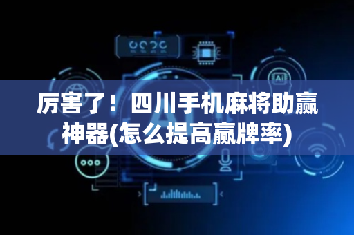 厉害了！四川手机麻将助赢神器(怎么提高赢牌率)
