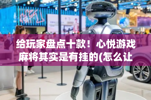 给玩家盘点十款！心悦游戏麻将其实是有挂的(怎么让牌更好)