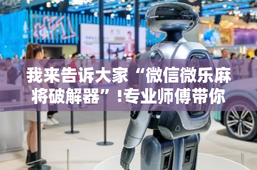 我来告诉大家“微信微乐麻将破解器”!专业师傅带你一起了解（详细教程）-抖音